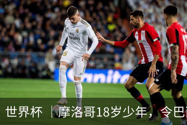 世界杯 ｜摩洛哥18岁少年，令巴西中场尽失锋芒