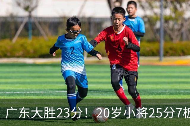 广东大胜23分！20岁小将25分7板3助，胡明轩快归队杜润旺张昊休养